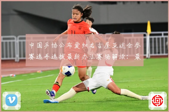 中国乒协公布爱知名古屋亚运会参赛选手选拔最新办法赛场解读：最新赛事动态与深度分析