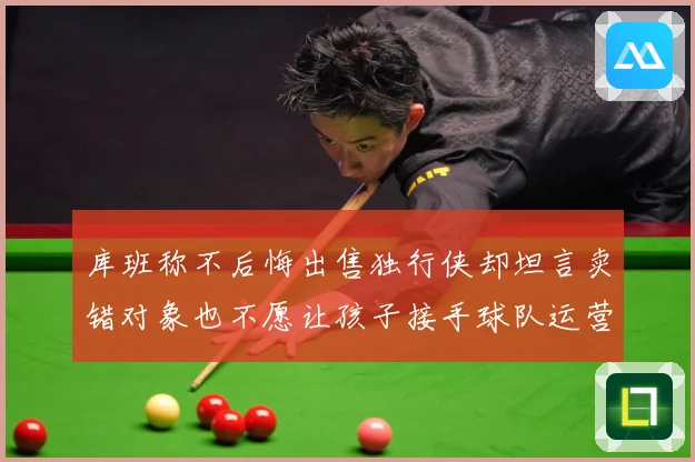 库班称不后悔出售独行侠却坦言卖错对象也不愿让孩子接手球队运营赛场复盘：最新赛事动态与深度分析