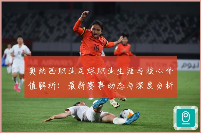 奥纳西职业足球职业生涯与核心价值解析：最新赛事动态与深度分析