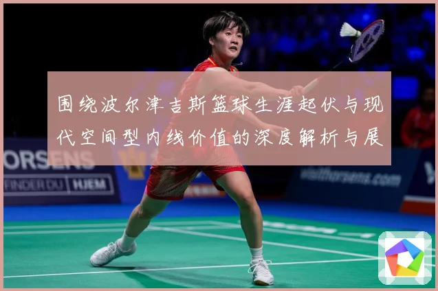 围绕波尔津吉斯篮球生涯起伏与现代空间型内线价值的深度解析与展望：最新赛事动态与深度分析