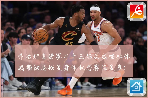 乔治坦言禁赛二十五场反成福祉休战期彻底恢复身体状态赛场复盘：最新赛事动态与深度分析