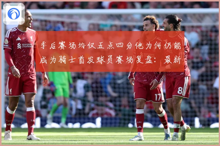 季后赛场均仅五点四分他为何仍能成为骑士首发球员赛场复盘：最新赛事动态与深度分析
