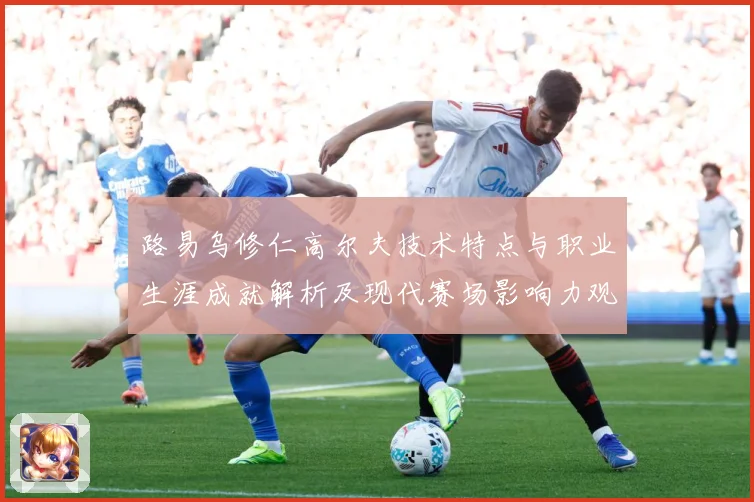 路易乌修仁高尔夫技术特点与职业生涯成就解析及现代赛场影响力观察：最新赛事动态与深度分析