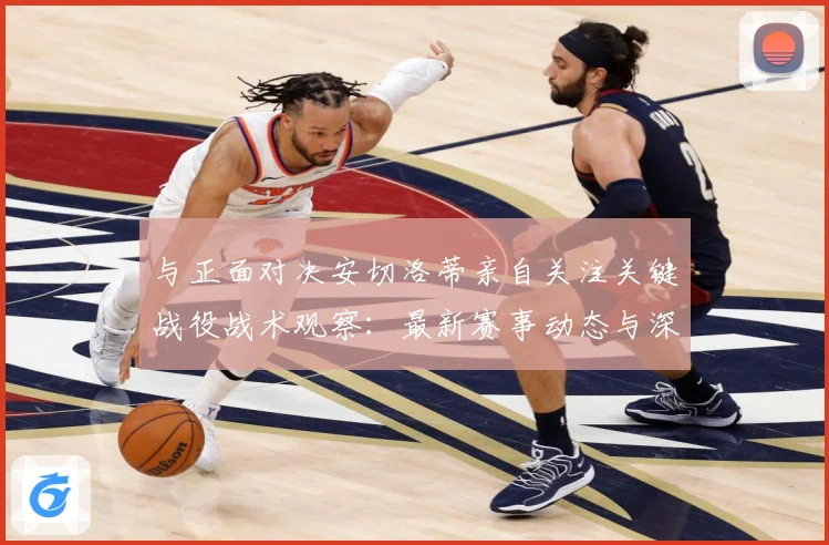 与正面对决安切洛蒂亲自关注关键战役战术观察：最新赛事动态与深度分析
