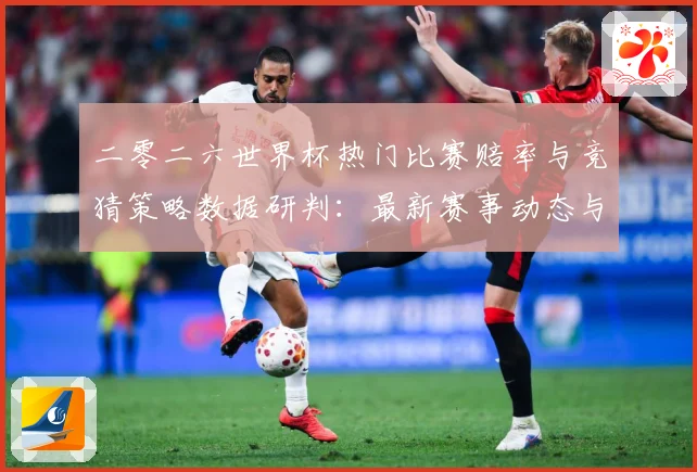 二零二六世界杯热门比赛赔率与竞猜策略数据研判：最新赛事动态与深度分析