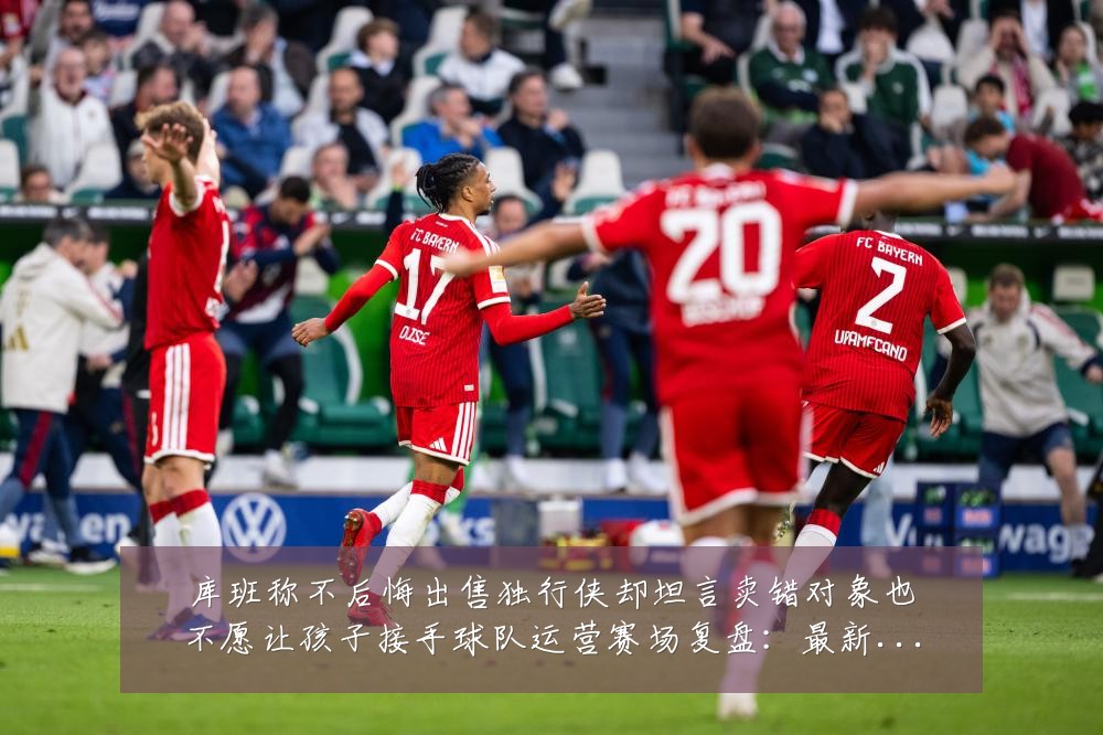 库班称不后悔出售独行侠却坦言卖错对象也不愿让孩子接手球队运营赛场复盘：最新赛事动态与深度分析