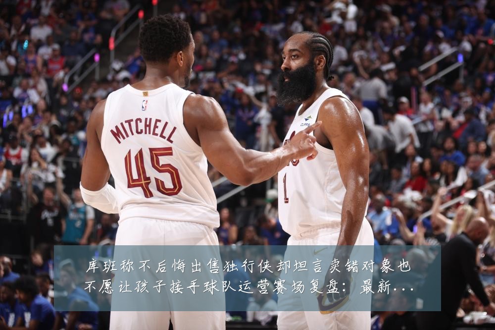 库班称不后悔出售独行侠却坦言卖错对象也不愿让孩子接手球队运营赛场复盘：最新赛事动态与深度分析