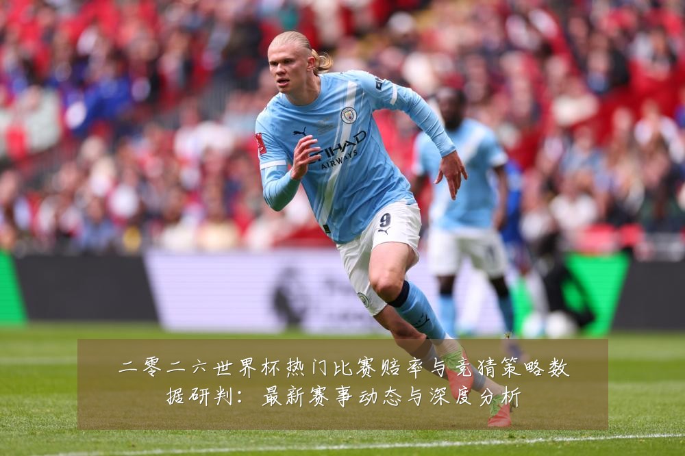 二零二六世界杯热门比赛赔率与竞猜策略数据研判:最新赛事动态与深度分析