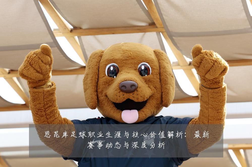 恩昆库足球职业生涯与核心价值解析:最新赛事动态与深度分析