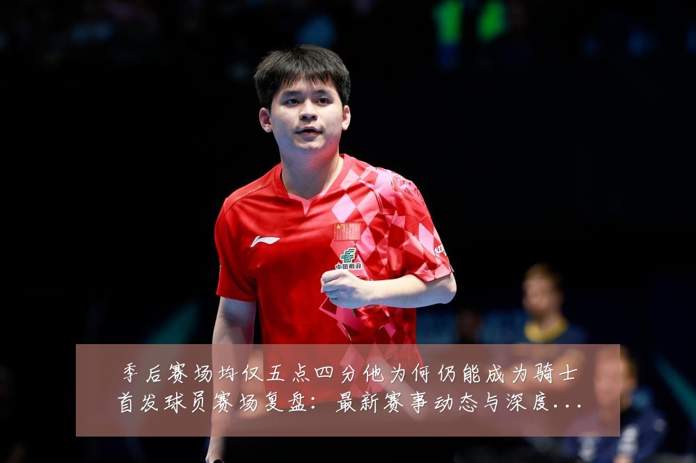 季后赛场均仅五点四分他为何仍能成为骑士首发球员赛场复盘:最新赛事动态与深度分析