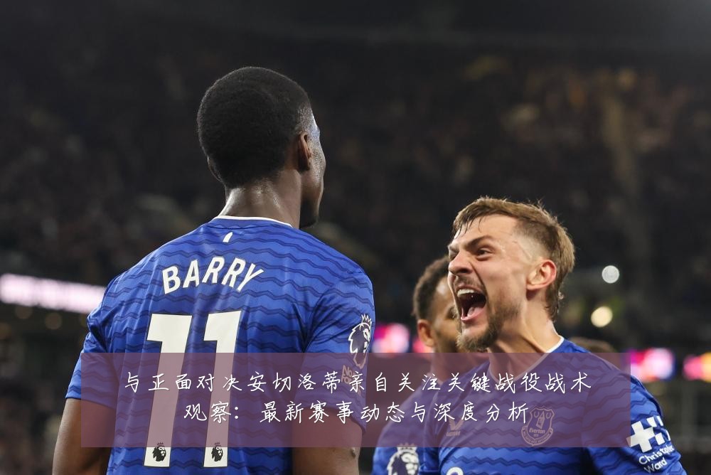 与正面对决安切洛蒂亲自关注关键战役战术观察:最新赛事动态与深度分析